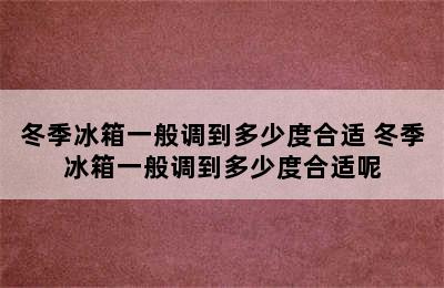 冬季冰箱一般调到多少度合适 冬季冰箱一般调到多少度合适呢